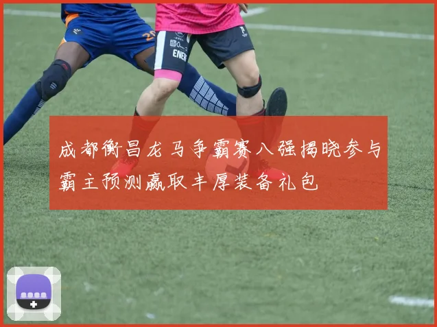 成都衡昌龙马争霸赛八强揭晓参与霸主预测赢取丰厚装备礼包