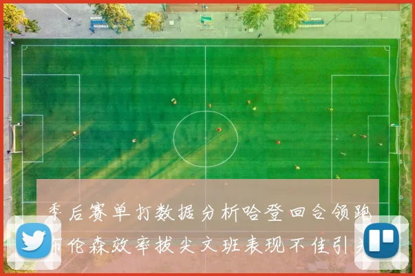季后赛单打数据分析哈登回合领跑布伦森效率拔尖文班表现不佳引关注