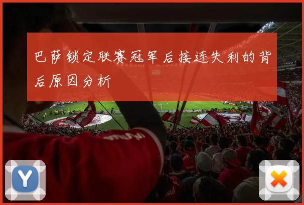巴萨锁定联赛冠军后接连失利的背后原因分析