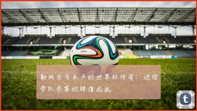 勒纳尔与米卢的世界杯传奇：连续带队参赛的辉煌成就
