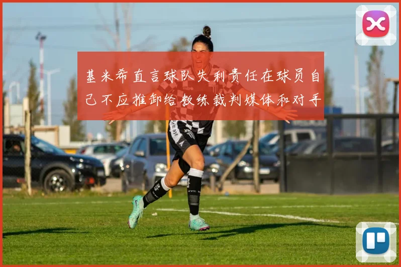 基米希直言球队失利责任在球员自己不应推卸给教练裁判媒体和对手
