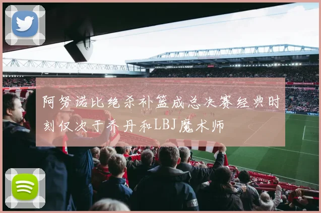 阿努诺比绝杀补篮成总决赛经典时刻仅次于乔丹和LBJ魔术师