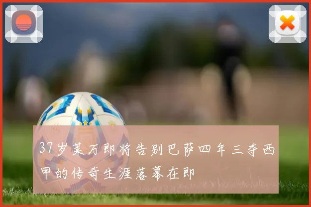 37岁莱万即将告别巴萨四年三夺西甲的传奇生涯落幕在即