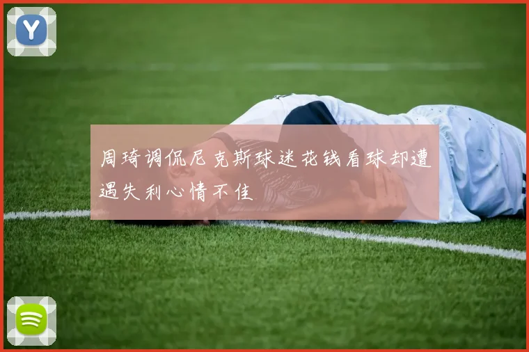 周琦调侃尼克斯球迷花钱看球却遭遇失利心情不佳