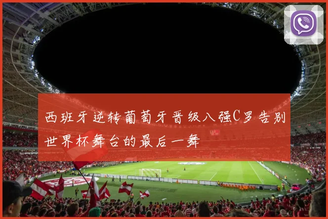 西班牙逆转葡萄牙晋级八强C罗告别世界杯舞台的最后一舞
