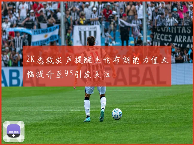2K总裁发声提醒杰伦布朗能力值大幅提升至95引发关注