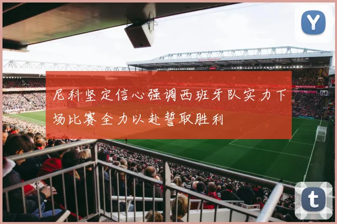尼科坚定信心强调西班牙队实力下场比赛全力以赴誓取胜利