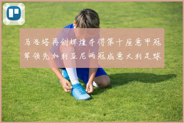 马洛塔再创辉煌夺得第十座意甲冠军领先加利亚尼两冠成意大利足球传奇