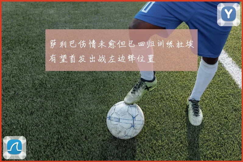 萨利巴伤情未愈但已回归训练杜埃有望首发出战左边锋位置