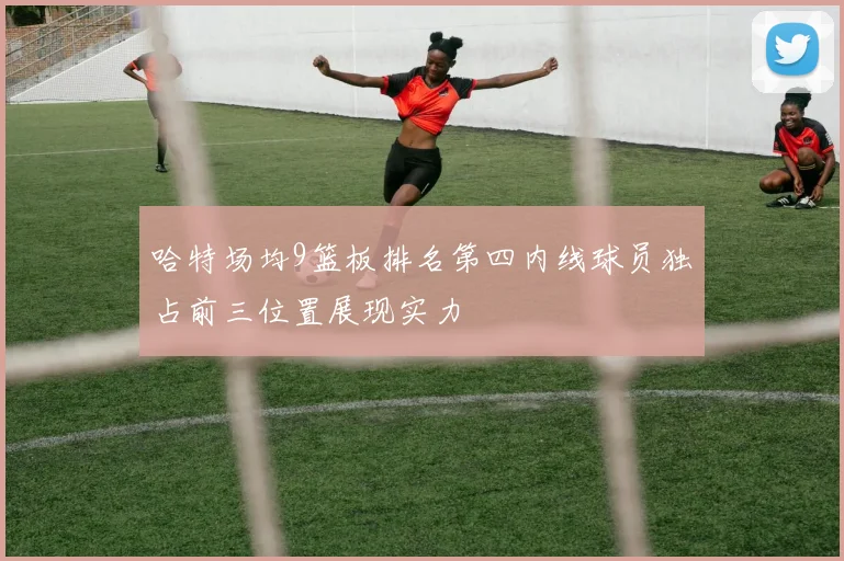 哈特场均9篮板排名第四内线球员独占前三位置展现实力