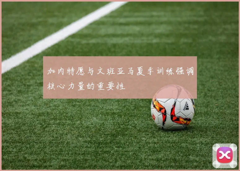 加内特愿与文班亚马夏季训练强调核心力量的重要性