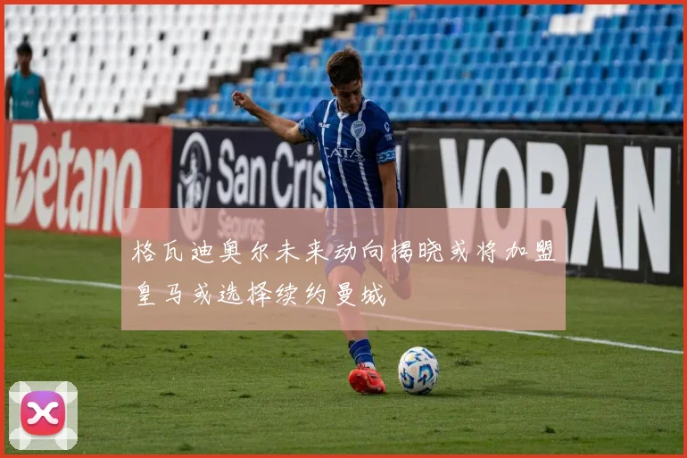 格瓦迪奥尔未来动向揭晓或将加盟皇马或选择续约曼城