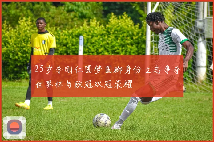 25岁李刚仁圆梦国脚身份立志争夺世界杯与欧冠双冠荣耀