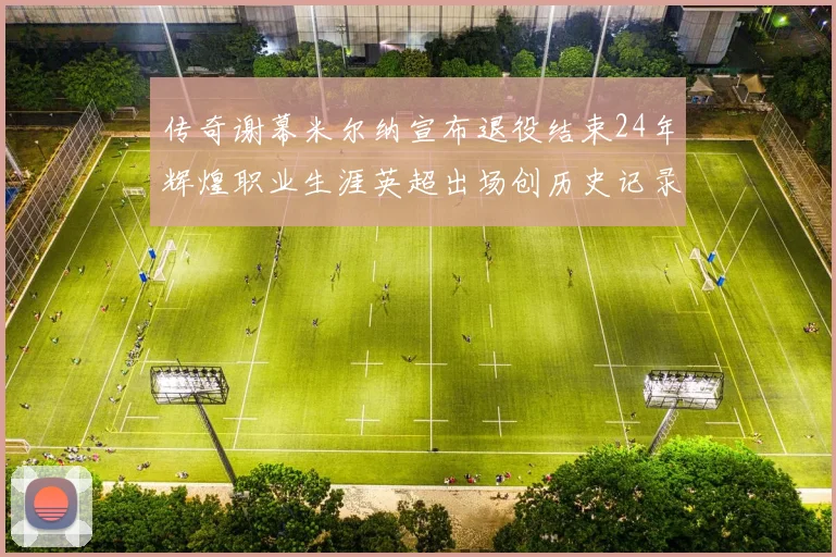传奇谢幕米尔纳宣布退役结束24年辉煌职业生涯英超出场创历史记录