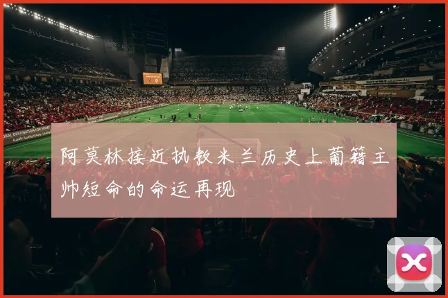阿莫林接近执教米兰历史上葡籍主帅短命的命运再现