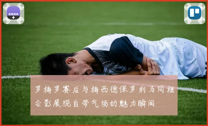 罗梅罗赛后与梅西德保罗利马同框合影展现自带气场的魅力瞬间