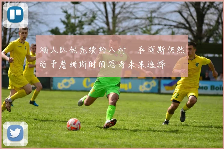 湖人队优先续约八村塁和海斯仍然给予詹姆斯时间思考未来选择