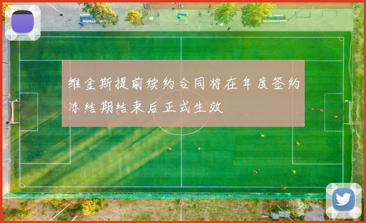 维金斯提前续约合同将在年度签约冻结期结束后正式生效