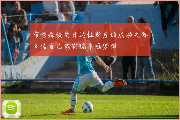 布伦森谈离开达拉斯后的成功之路坚信自己能实现夺冠梦想