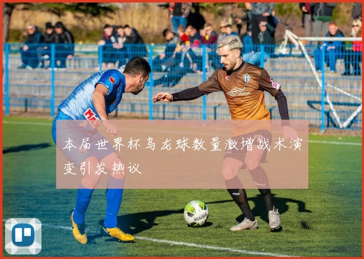 本届世界杯乌龙球数量激增战术演变引发热议