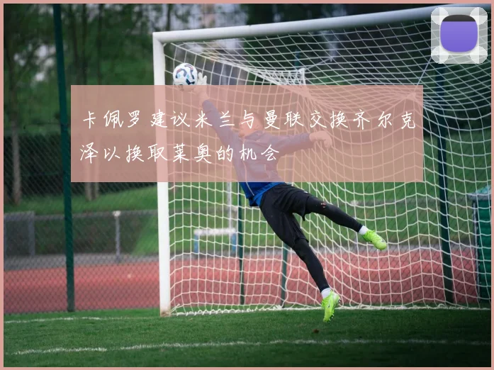 卡佩罗建议米兰与曼联交换齐尔克泽以换取莱奥的机会