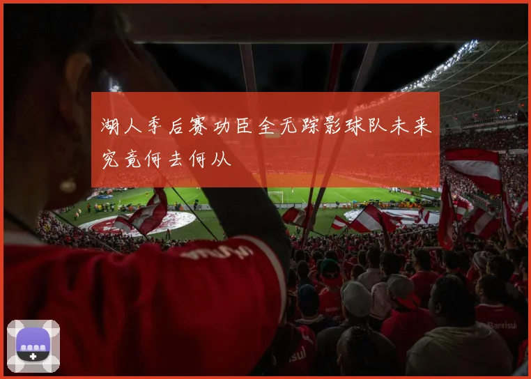 湖人季后赛功臣全无踪影球队未来究竟何去何从