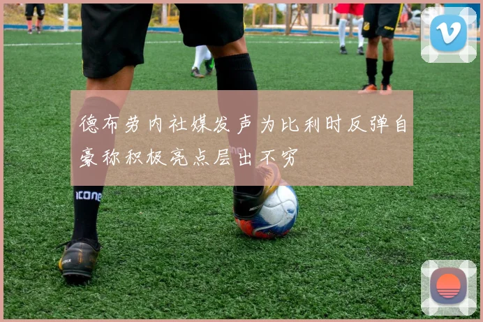 德布劳内社媒发声为比利时反弹自豪称积极亮点层出不穷