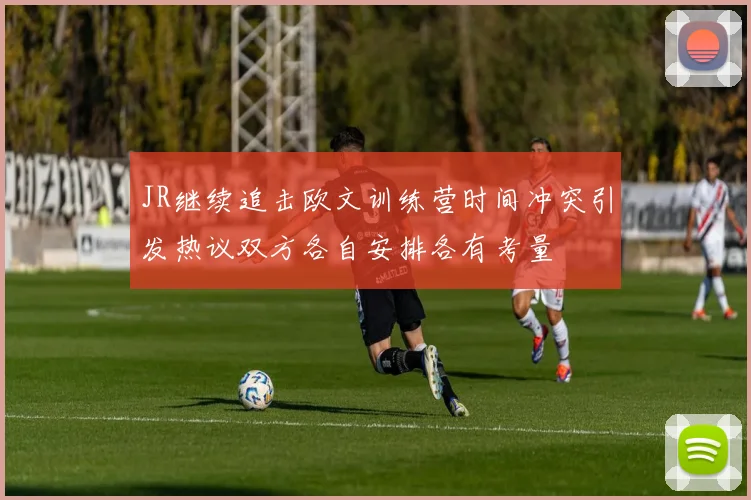 JR继续追击欧文训练营时间冲突引发热议双方各自安排各有考量