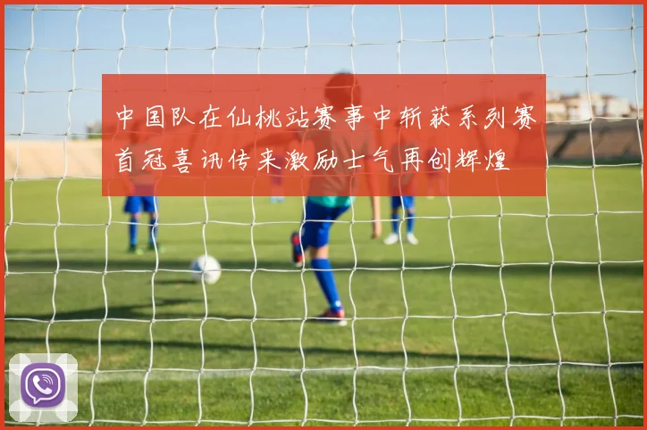 中国队在仙桃站赛事中斩获系列赛首冠喜讯传来激励士气再创辉煌