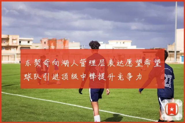 东契奇向湖人管理层表达愿望希望球队引进顶级中锋提升竞争力