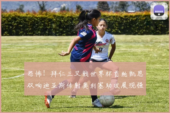 恐怖！拜仁三叉戟世界杯首轮凯恩双响迪亚斯传射奥利塞助攻展现强大实力