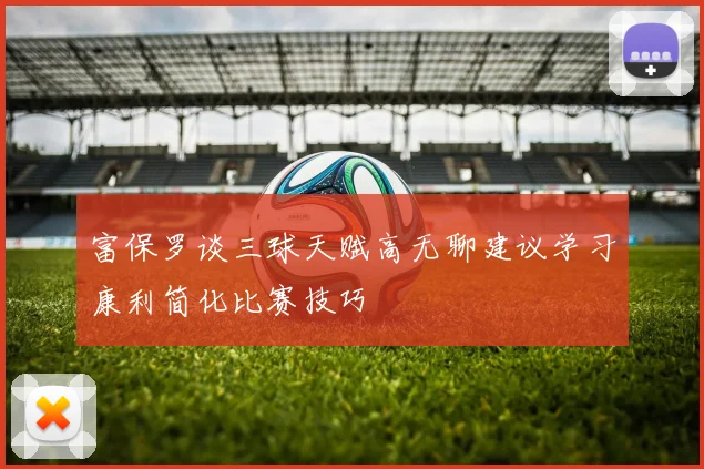 富保罗谈三球天赋高无聊建议学习康利简化比赛技巧