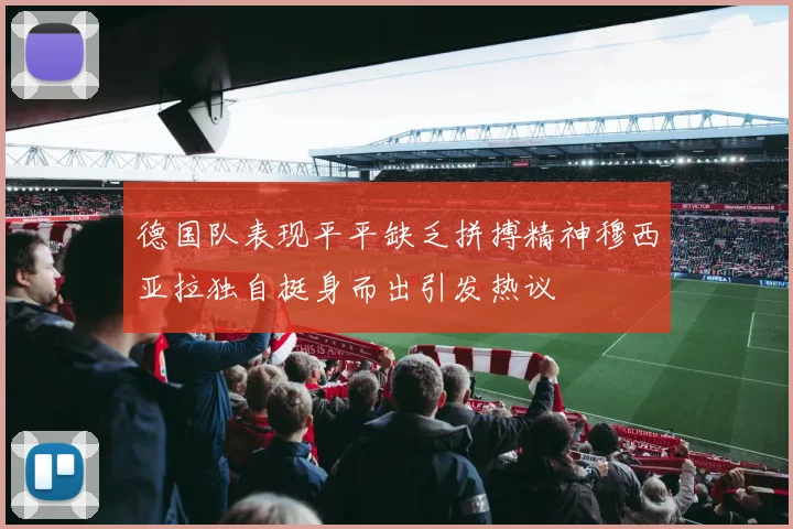 德国队表现平平缺乏拼搏精神穆西亚拉独自挺身而出引发热议