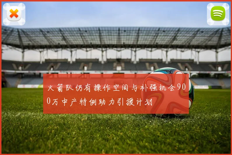 火箭队仍有操作空间与补强机会900万中产特例助力引援计划