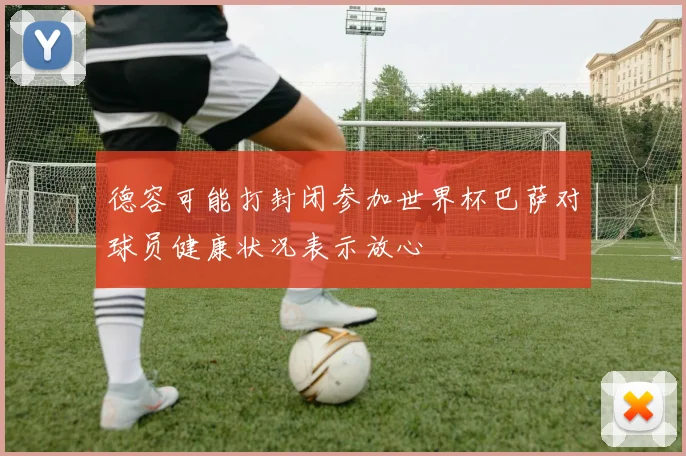 德容可能打封闭参加世界杯巴萨对球员健康状况表示放心