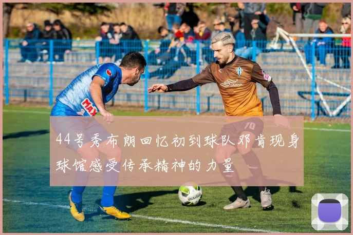 44号秀布朗回忆初到球队邓肯现身球馆感受传承精神的力量
