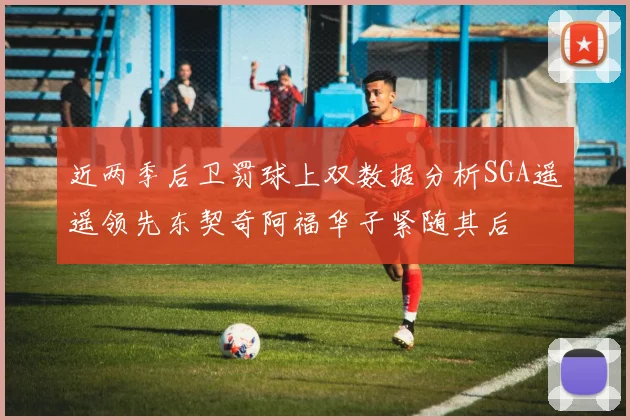 近两季后卫罚球上双数据分析SGA遥遥领先东契奇阿福华子紧随其后