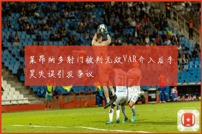 莱昂纳多射门被判无效VAR介入后李昊失误引发争议