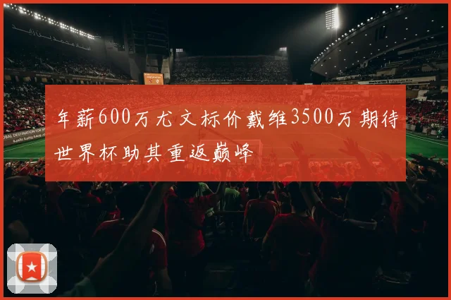 年薪600万尤文标价戴维3500万期待世界杯助其重返巅峰