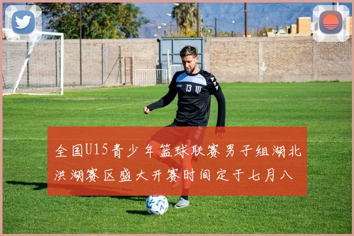 全国U15青少年篮球联赛男子组湖北洪湖赛区盛大开赛时间定于七月八日至十三日