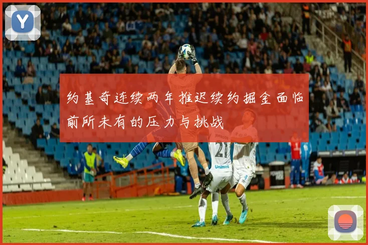 约基奇连续两年推迟续约掘金面临前所未有的压力与挑战