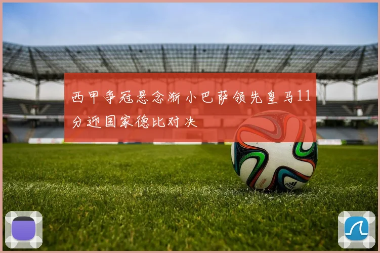 西甲争冠悬念渐小巴萨领先皇马11分迎国家德比对决